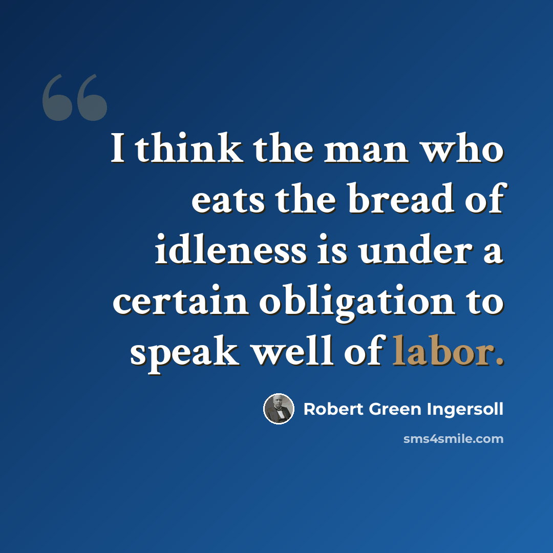 “I think the man who eats the bread of idleness is under a certain obligation to speak well of labor.” quote by Robert Green Ingersoll