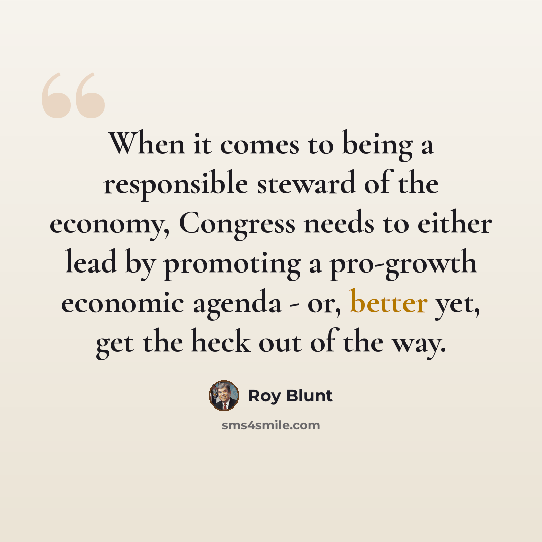 “When it comes to being a responsible steward of the economy, Congress needs to either lead by promoting a pro-growth economic agenda - or, better yet, get the heck out of the way.” quote by Roy Blunt