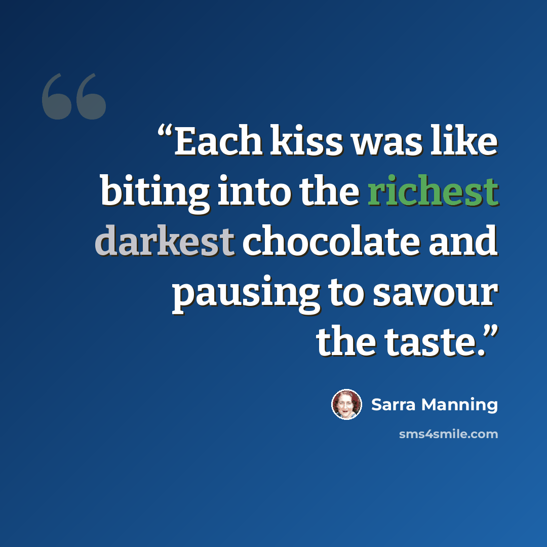 “Each kiss was like biting into the richest darkest chocolate and pausing to savour the taste.” quote by Sarra Manning