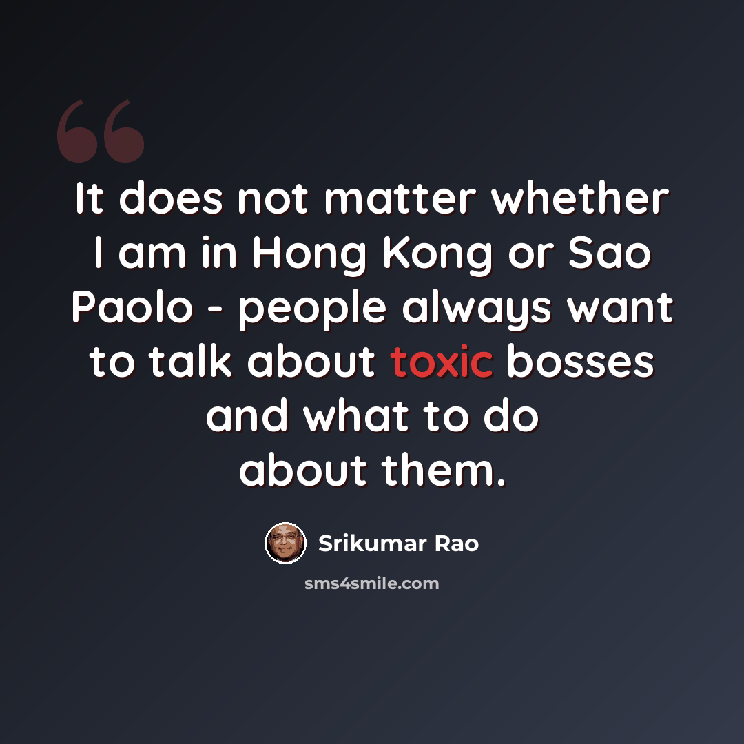 “It does not matter whether I am in Hong Kong or Sao Paolo - people always want to talk about toxic bosses and what to do about them.” quote by Srikumar Rao