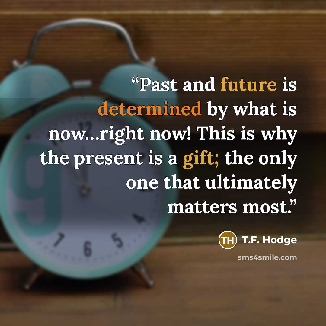 “Past and future is determined by what is now…right now! This is why the present is a gift; the only one that ultimately matters most.” quote by T.F. Hodge