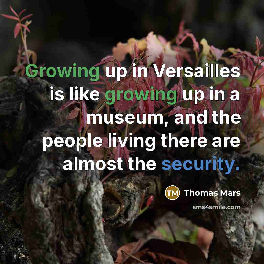 “Growing up in Versailles is like growing up in a museum, and the people living there are almost the security.” quote by Thomas Mars