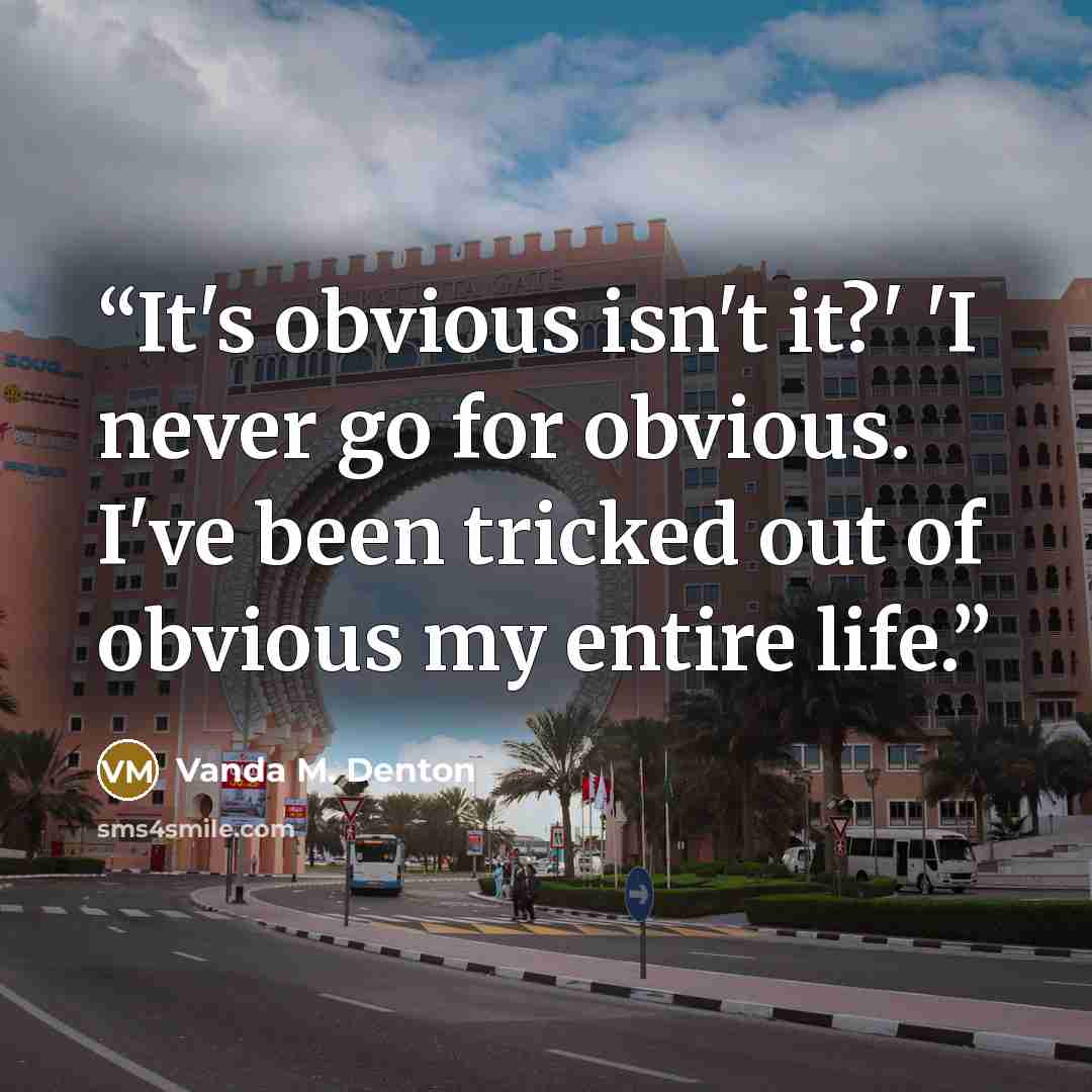 “It's obvious isn't it?' 'I never go for obvious. I've been tricked out of obvious my entire life.” quote by Vanda M. Denton
