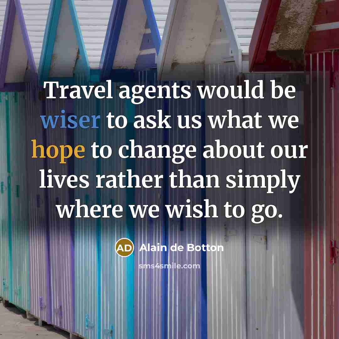 “Travel agents would be wiser to ask us what we hope to change about our lives rather than simply where we wish to go.” quote by Alain de Botton