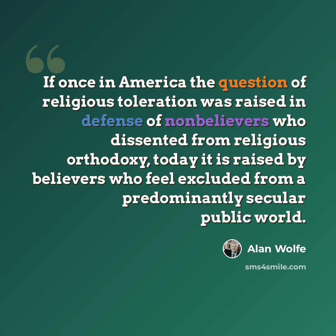 “If once in America the question of religious toleration was raised in defense of nonbelievers who dissented from religious orthodoxy, today it is raised by believers who feel excluded from a predominantly secular public world.” quote by Alan Wolfe