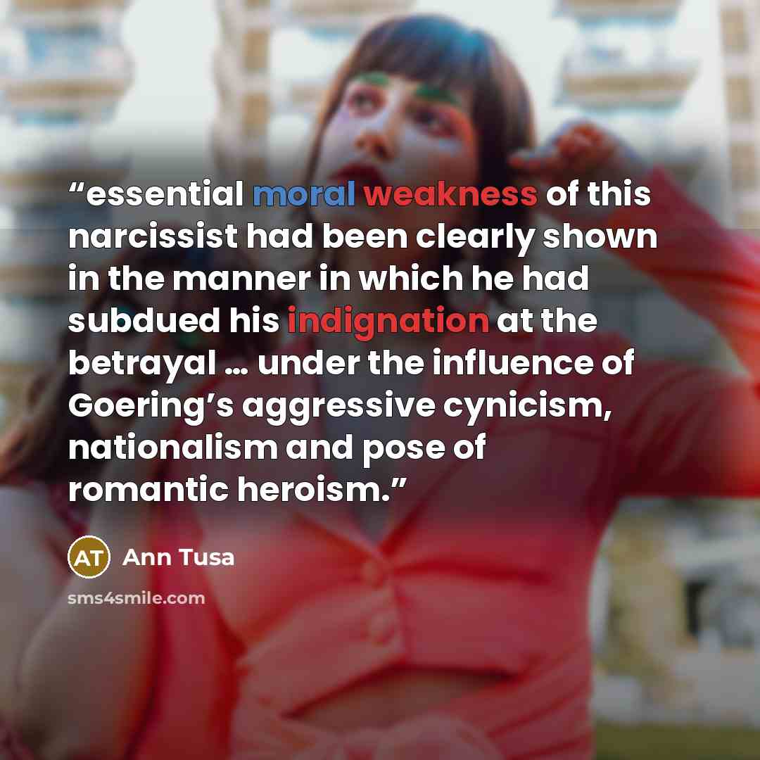 “essential moral weakness of this narcissist had been clearly shown in the manner in which he had subdued his indignation at the betrayal … under the influence of Goering’s aggressive cynicism, nationalism and pose of romantic heroism.” quote by Ann Tusa