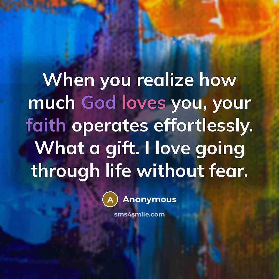 “When you realize how much God loves you, your faith operates effortlessly. What a gift. I love going through life without fear.” quote by Anonymous