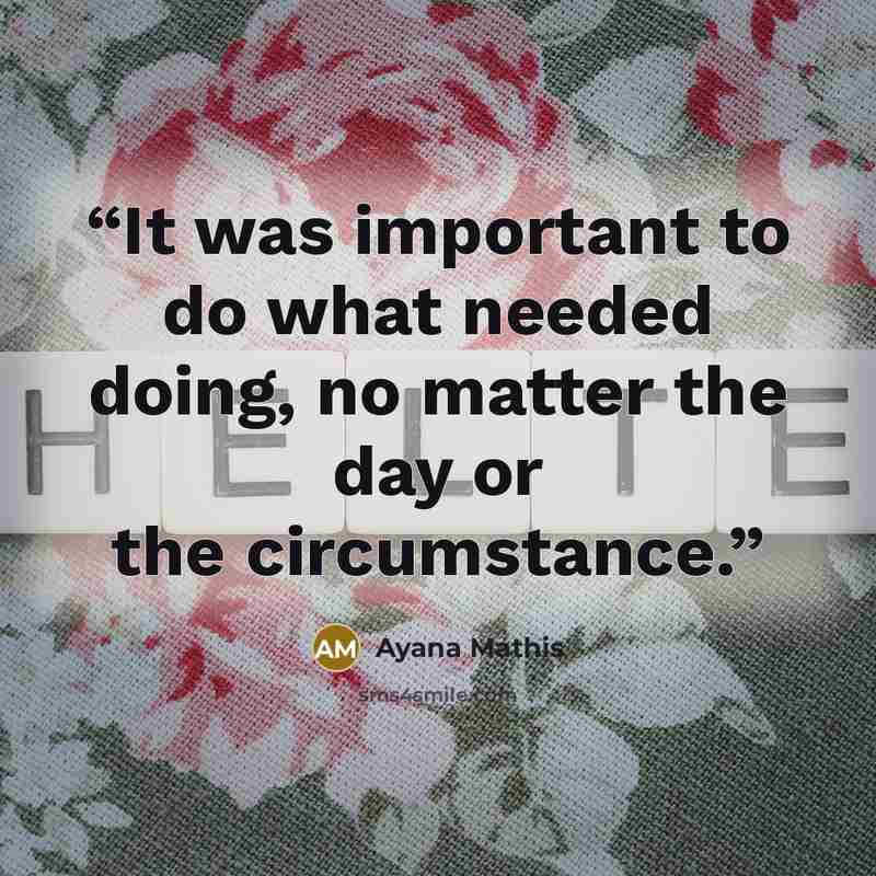 “It was important to do what needed doing, no matter the day or the circumstance.” quote by Ayana Mathis