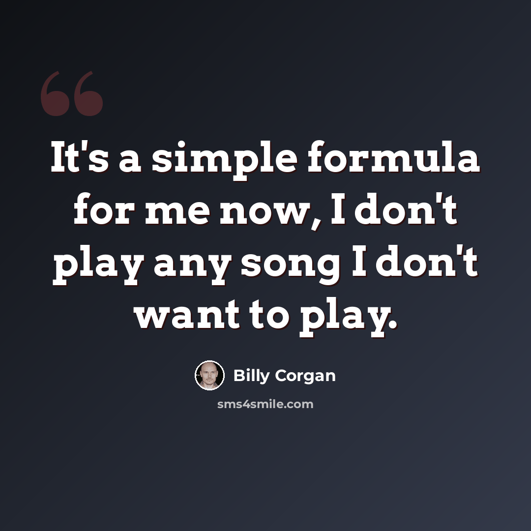 “It's a simple formula for me now, I don't play any song I don't want to play.” quote by Billy Corgan