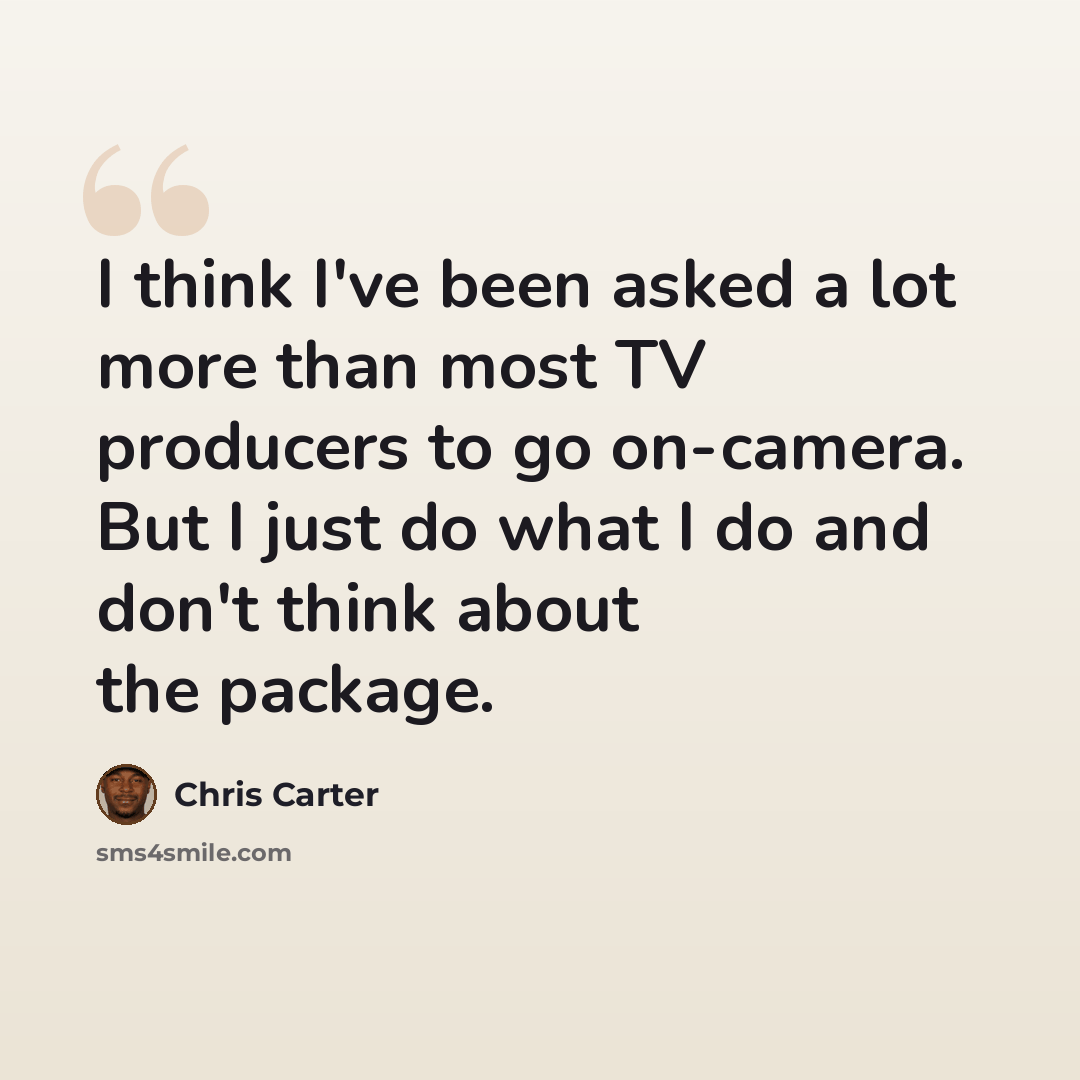 “I think I've been asked a lot more than most TV producers to go on-camera. But I just do what I do and don't think about the package.” quote by Chris Carter