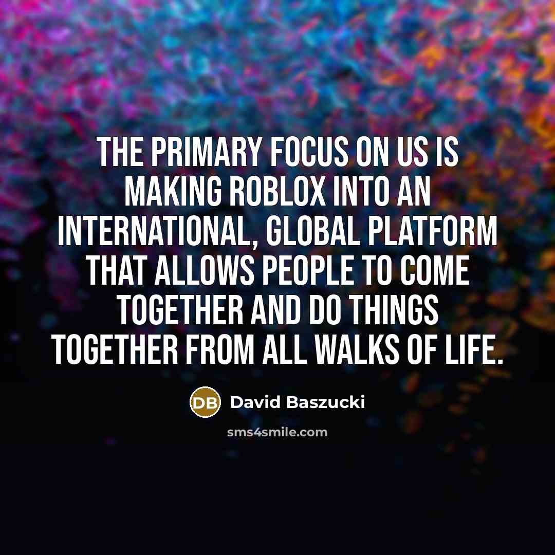 “The primary focus on us is making Roblox into an international, global platform that allows people to come together and do things together from all walks of life.” quote by David Baszucki