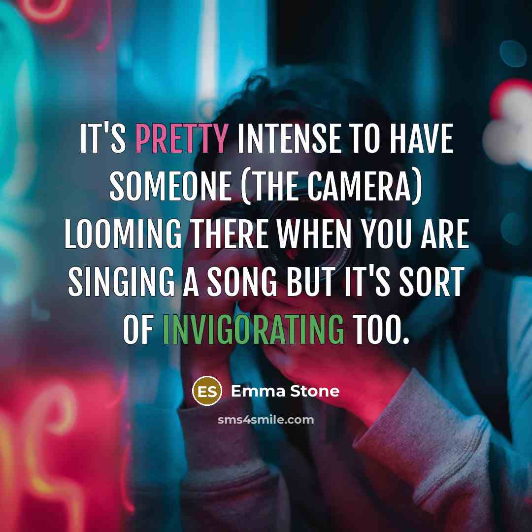 “It's pretty intense to have someone (the camera) looming there when you are singing a song but it's sort of invigorating too.” quote by Emma Stone