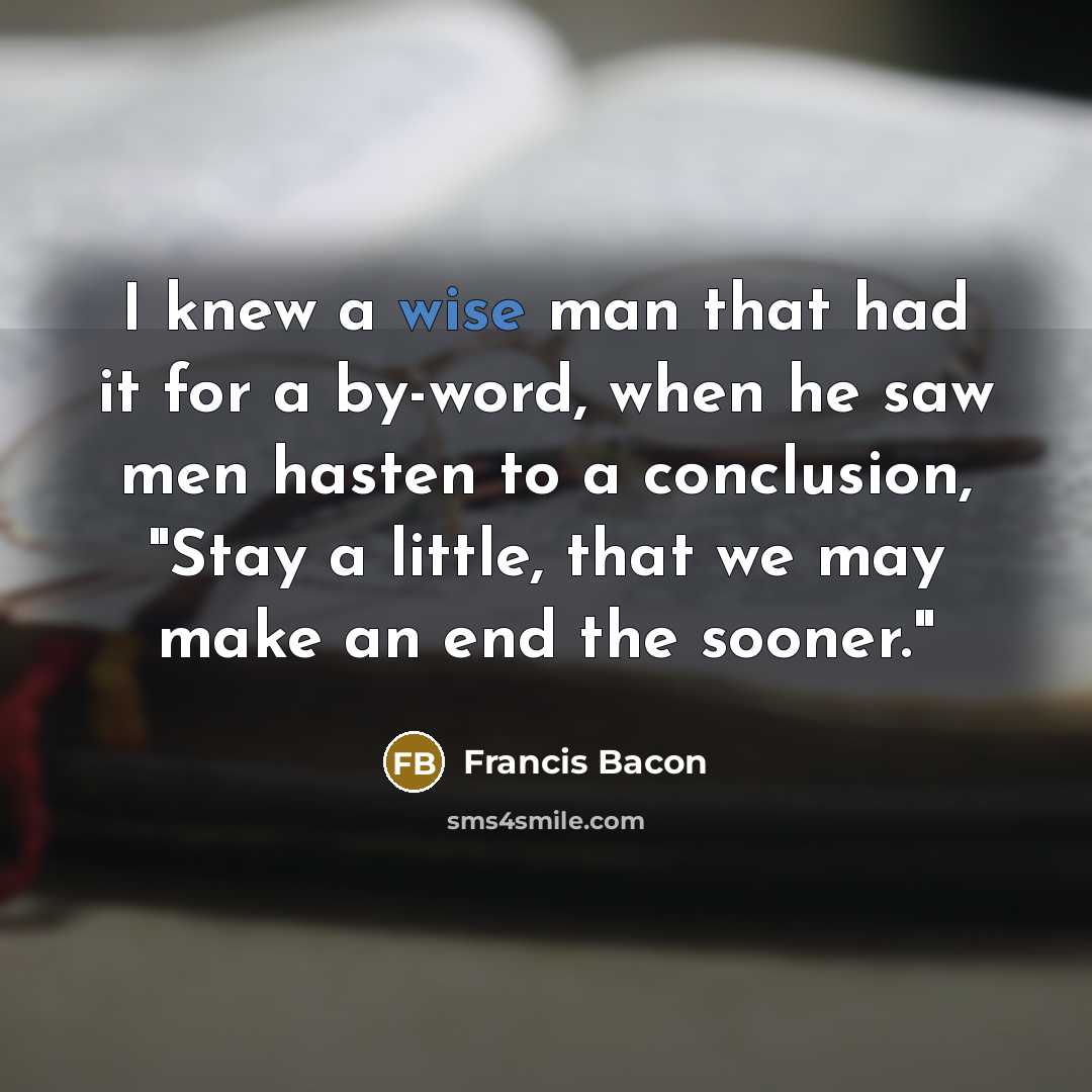 “I knew a wise man that had it for a by-word, when he saw men hasten to a conclusion, "Stay a little, that we may make an end the sooner."” quote by Francis Bacon
