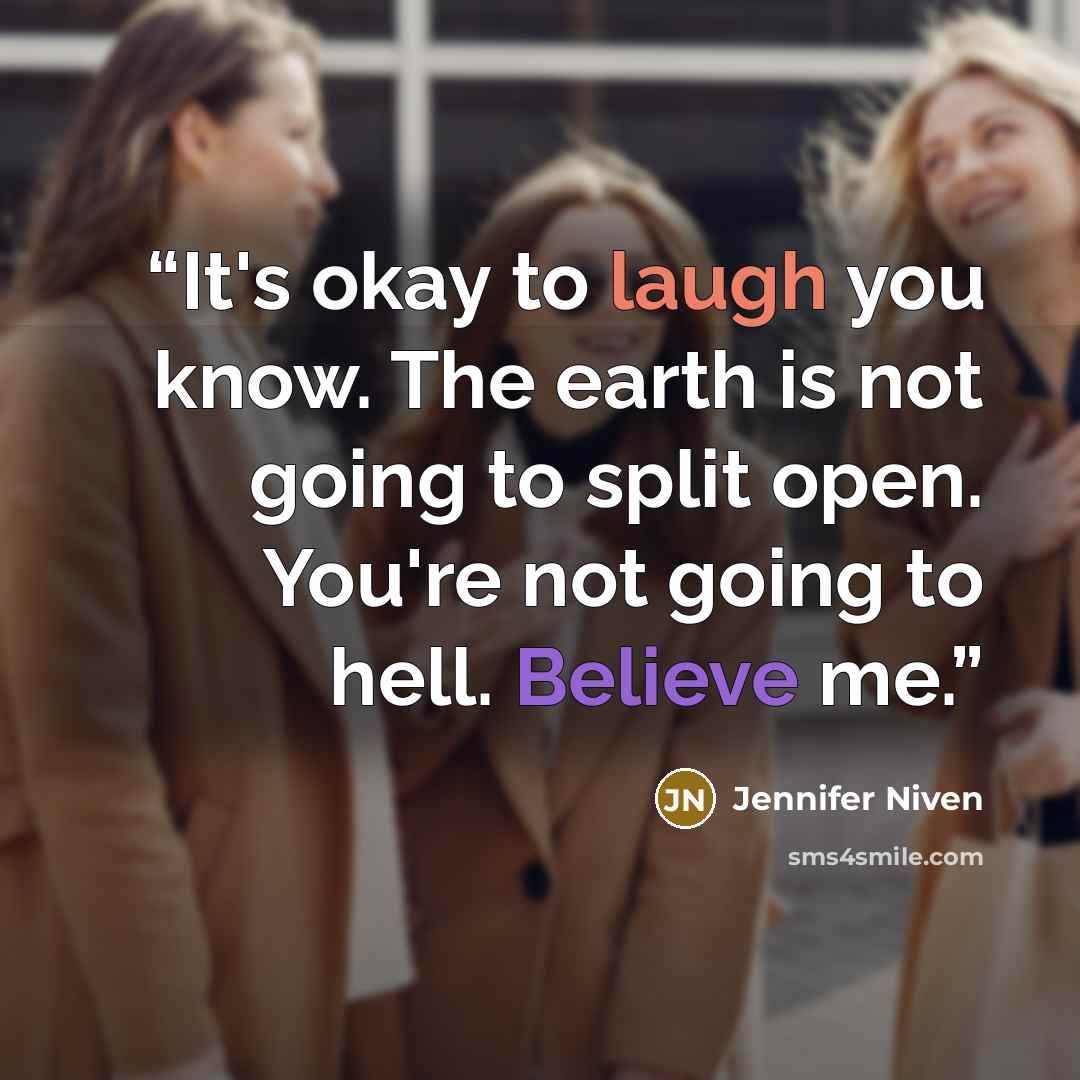 “It's okay to laugh you know. The earth is not going to split open. You're not going to hell. Believe me.” quote by Jennifer Niven