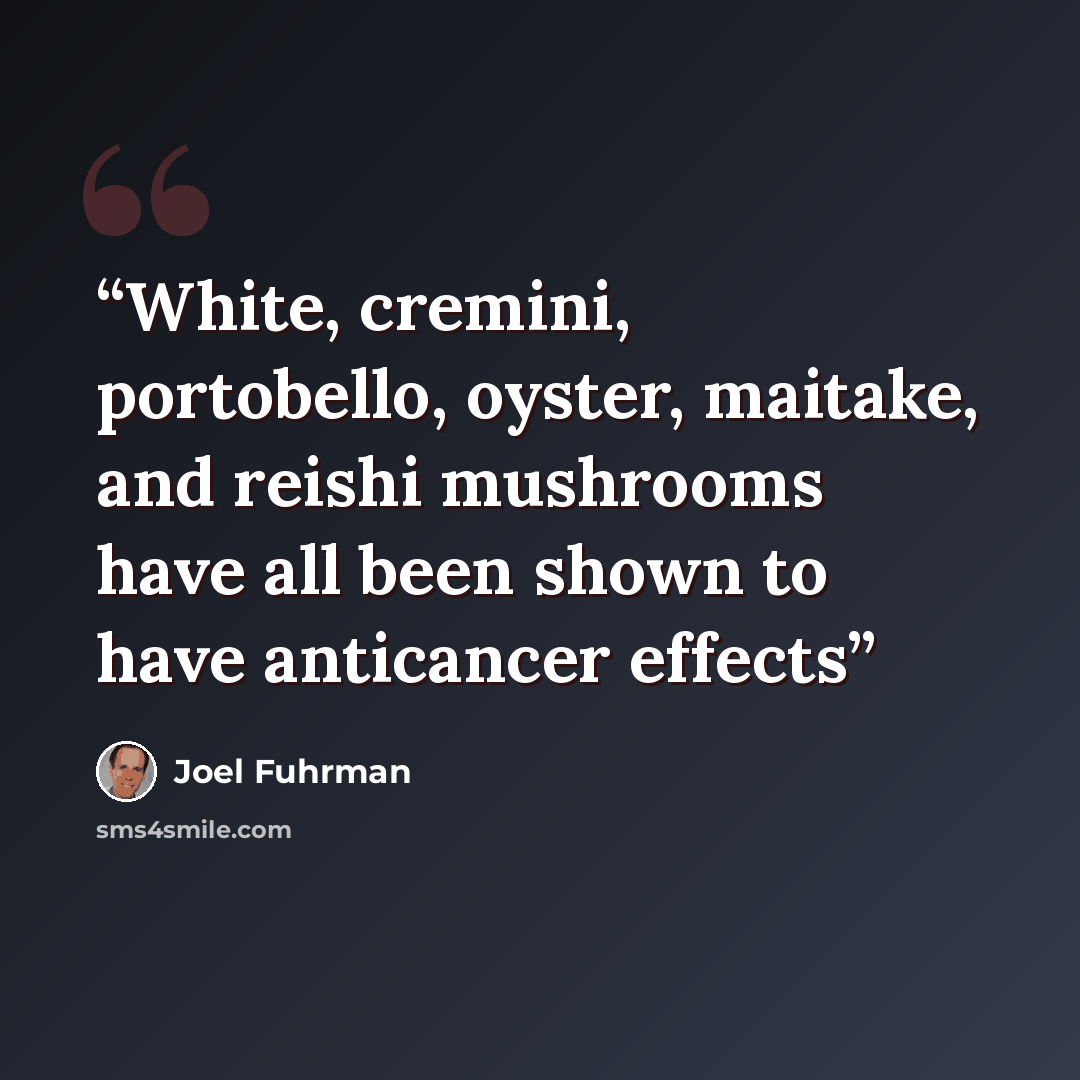 “White, cremini, portobello, oyster, maitake, and reishi mushrooms have all been shown to have anticancer effects” quote by Joel Fuhrman