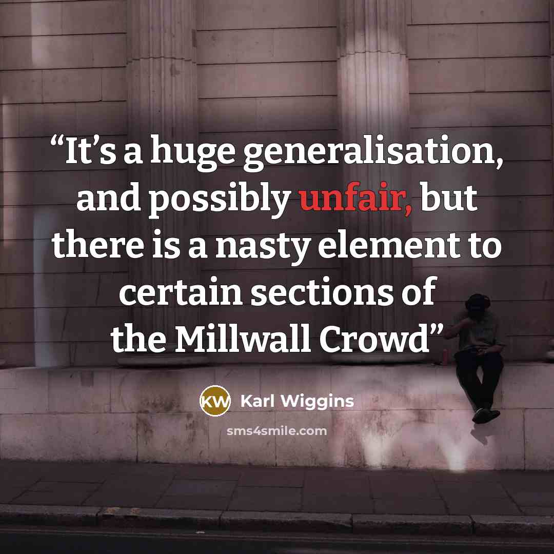 “It’s a huge generalisation, and possibly unfair, but there is a nasty element to certain sections of the Millwall Crowd” quote by Karl Wiggins