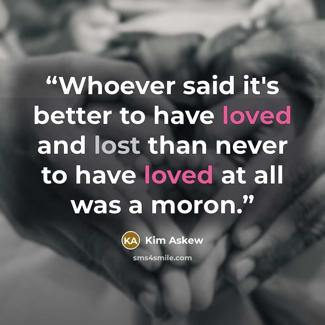 “Whoever said it's better to have loved and lost than never to have loved at all was a moron.” quote by Kim Askew