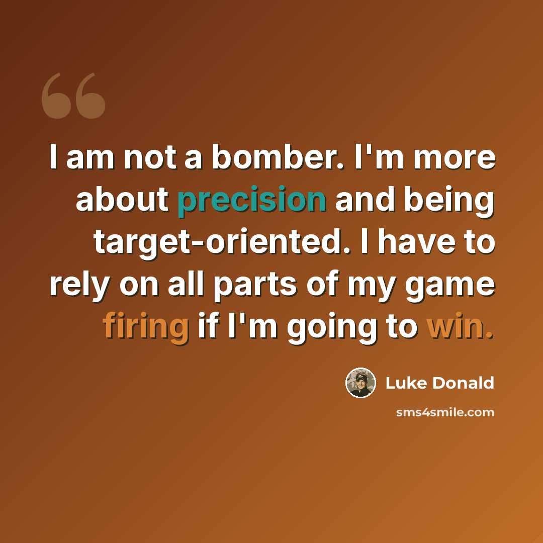 “I am not a bomber. I'm more about precision and being target-oriented. I have to rely on all parts of my game firing if I'm going to win.” quote by Luke Donald