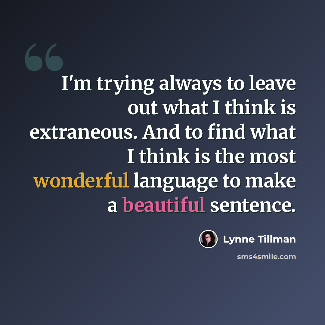 “I'm trying always to leave out what I think is extraneous. And to find what I think is the most wonderful language to make a beautiful sentence.” quote by Lynne Tillman