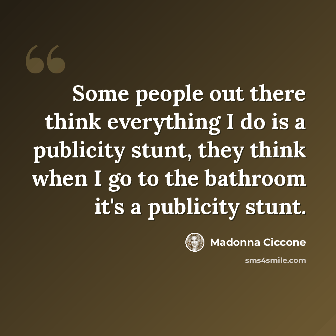 “Some people out there think everything I do is a publicity stunt, they think when I go to the bathroom it's a publicity stunt.” quote by Madonna Ciccone