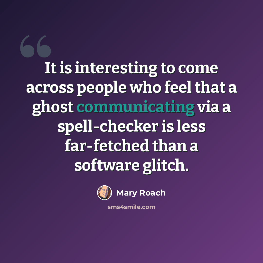 “It is interesting to come across people who feel that a ghost communicating via a spell-checker is less far-fetched than a software glitch.” quote by Mary Roach