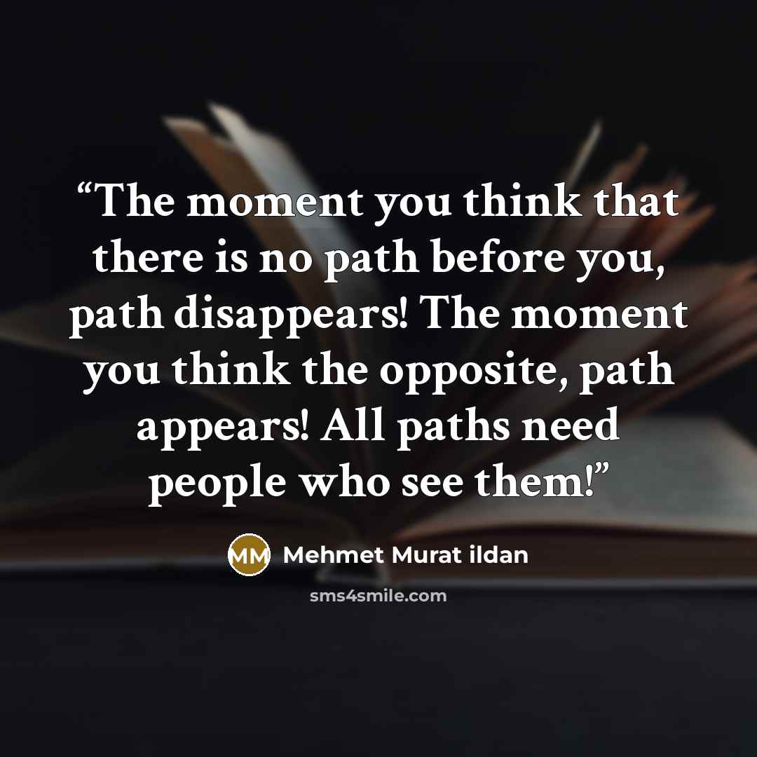 “The moment you think that there is no path before you, path disappears! The moment you think the opposite, path appears! All paths need people who see them!” quote by Mehmet Murat ildan