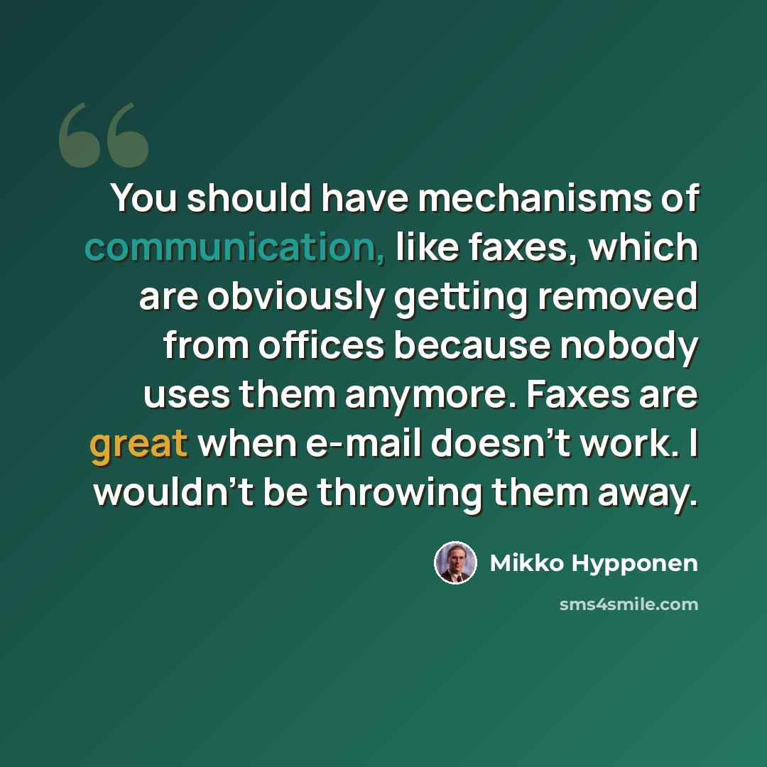 “You should have mechanisms of communication, like faxes, which are obviously getting removed from offices because nobody uses them anymore. Faxes are great when e-mail doesn't work. I wouldn't be throwing them away.” quote by Mikko Hypponen