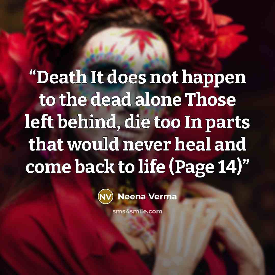 “Death It does not happen to the dead alone Those left behind, die too In parts that would never heal and come back to life (Page 14)” quote by Neena Verma