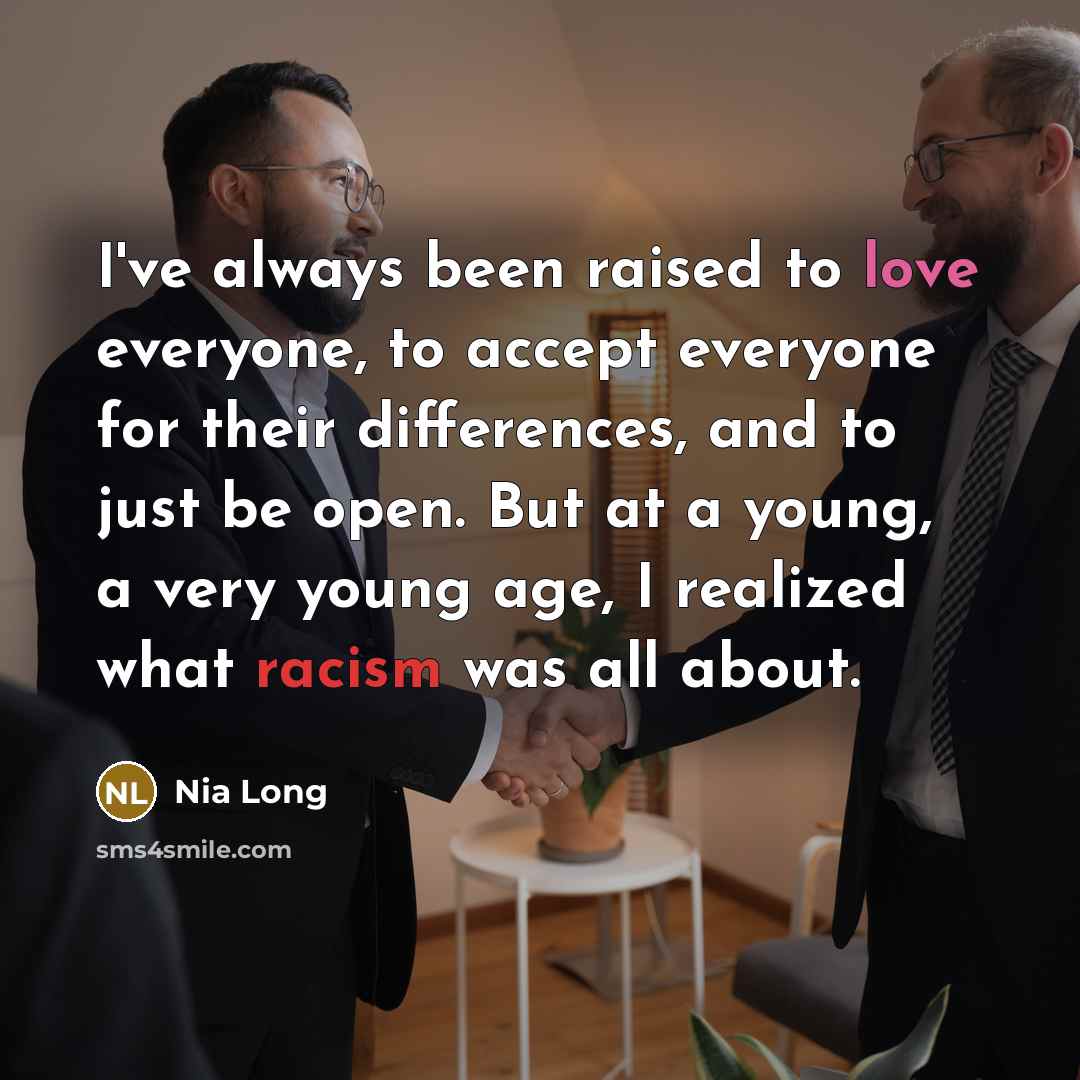 “I've always been raised to love everyone, to accept everyone for their differences, and to just be open. But at a young, a very young age, I realized what racism was all about.” quote by Nia Long