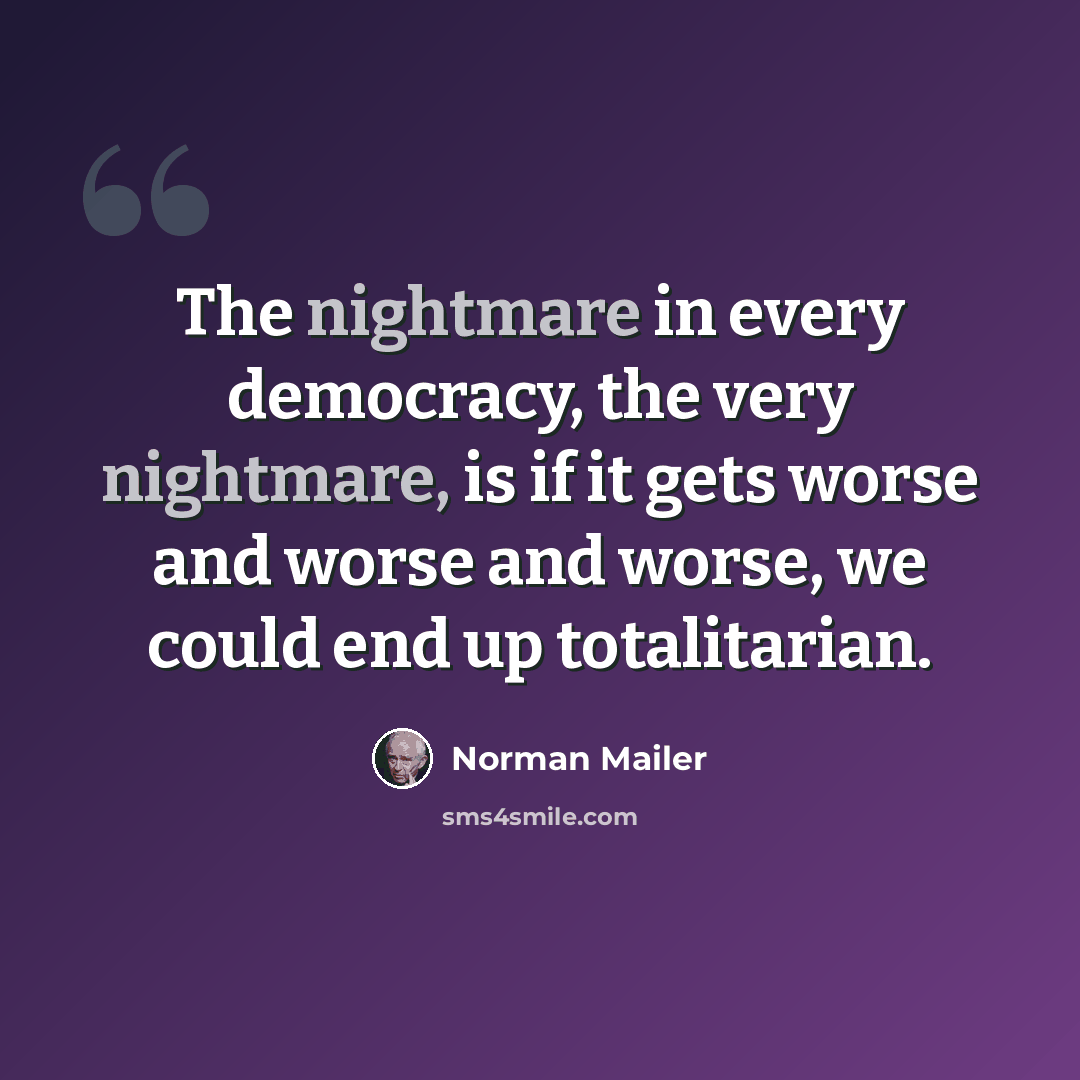 “The nightmare in every democracy, the very nightmare, is if it gets worse and worse and worse, we could end up totalitarian.” quote by Norman Mailer