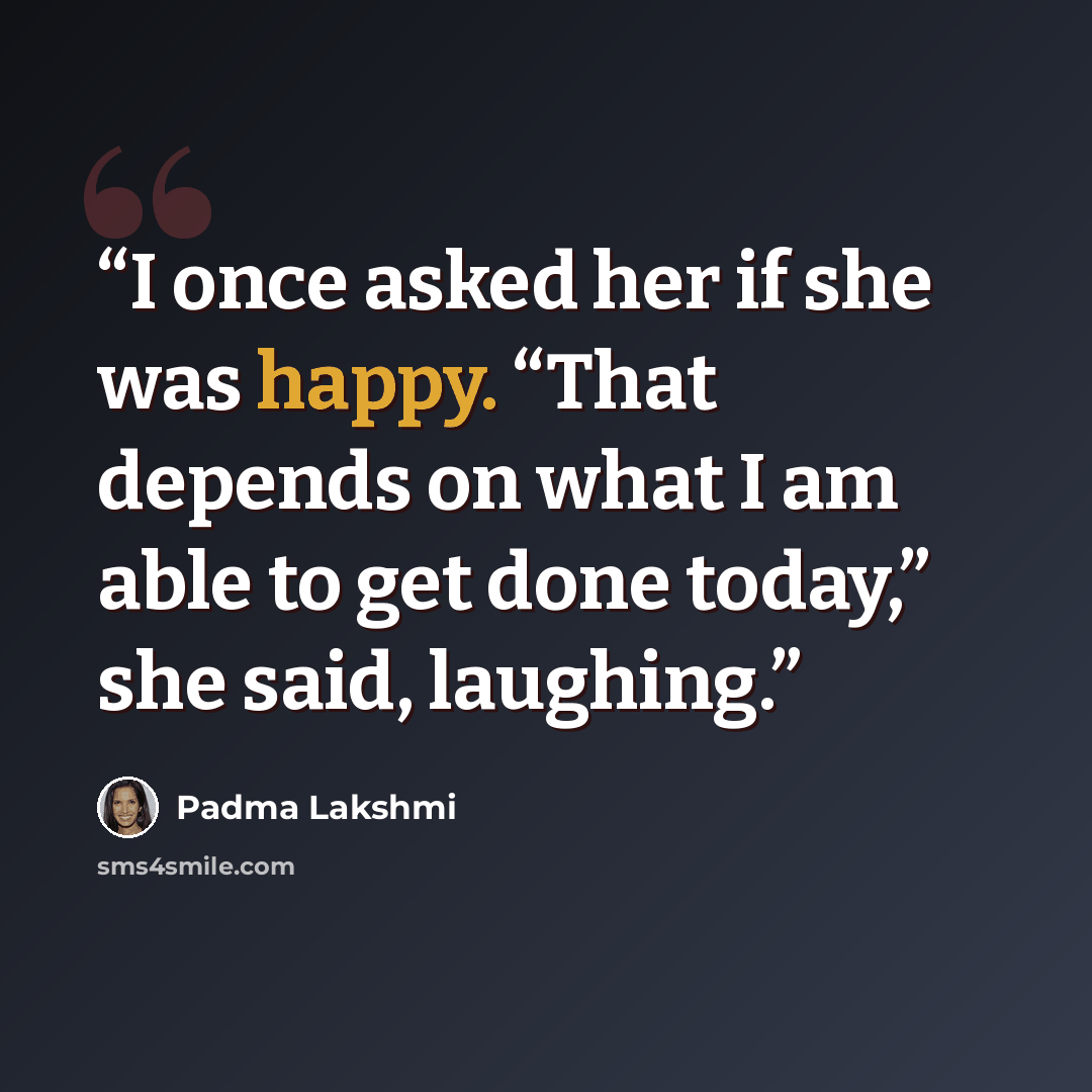 “I once asked her if she was happy. “That depends on what I am able to get done today,” she said, laughing.” quote by Padma Lakshmi