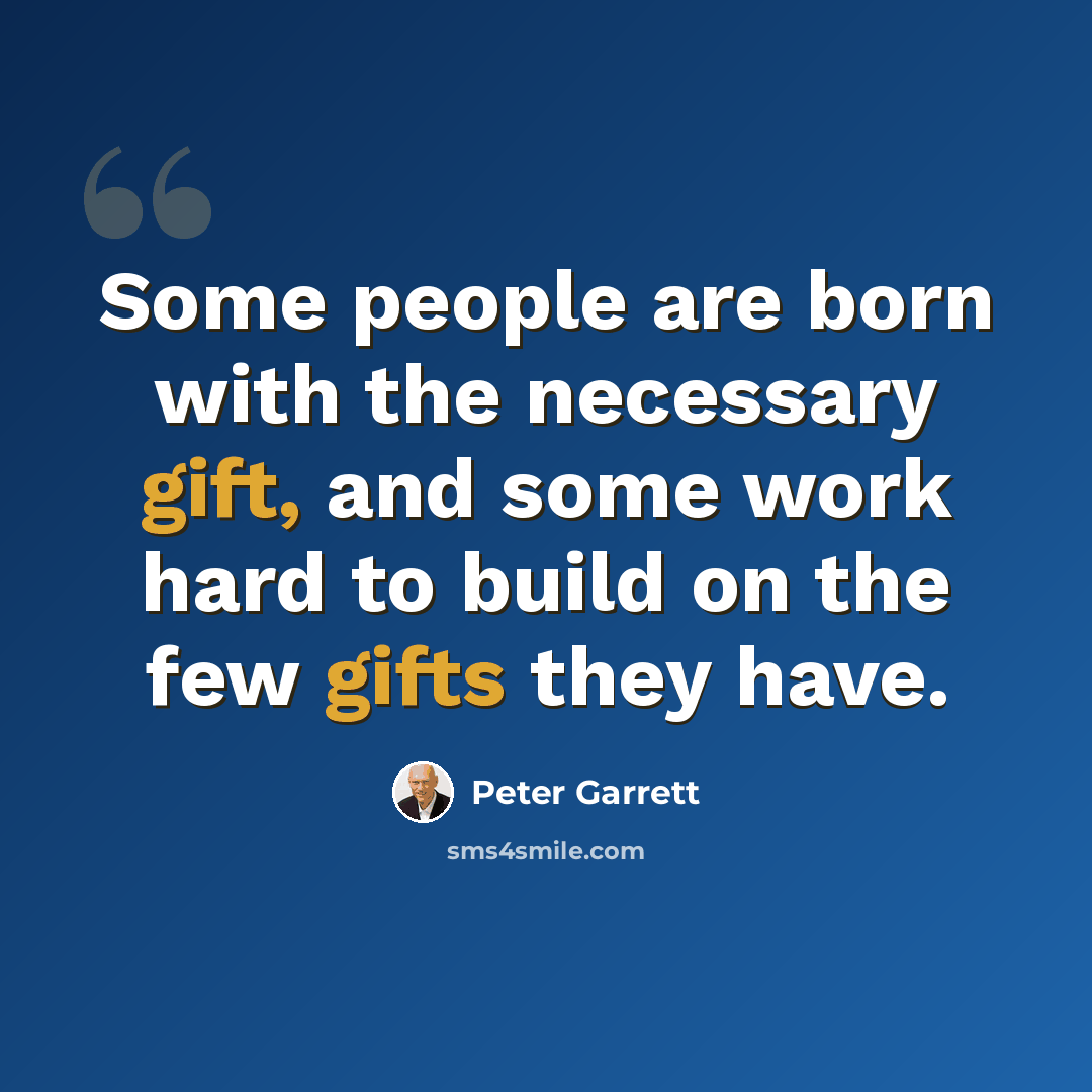 “Some people are born with the necessary gift, and some work hard to build on the few gifts they have.” quote by Peter Garrett