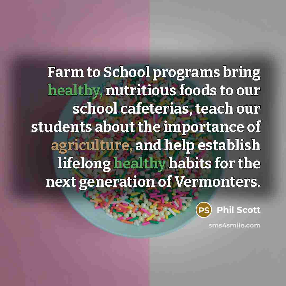 “Farm to School programs bring healthy, nutritious foods to our school cafeterias, teach our students about the importance of agriculture, and help establish lifelong healthy habits for the next generation of Vermonters.” quote by Phil Scott