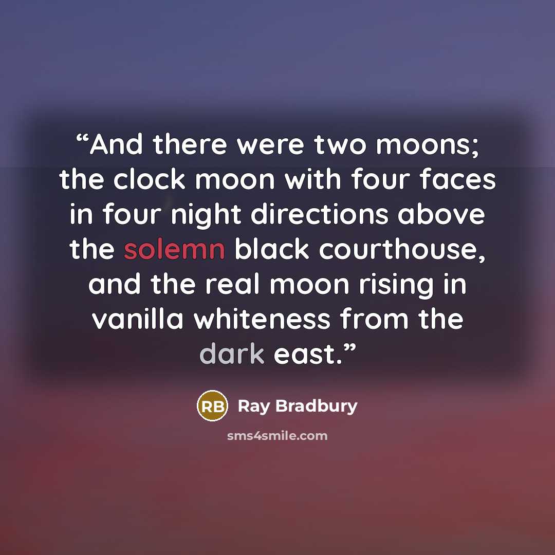 “And there were two moons; the clock moon with four faces in four night directions above the solemn black courthouse, and the real moon rising in vanilla whiteness from the dark east.” quote by Ray Bradbury