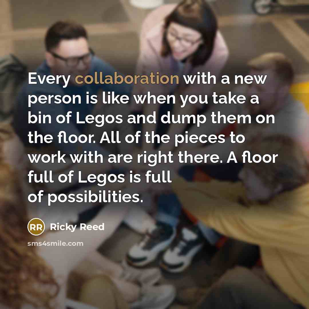 “Every collaboration with a new person is like when you take a bin of Legos and dump them on the floor. All of the pieces to work with are right there. A floor full of Legos is full of possibilities.” quote by Ricky Reed