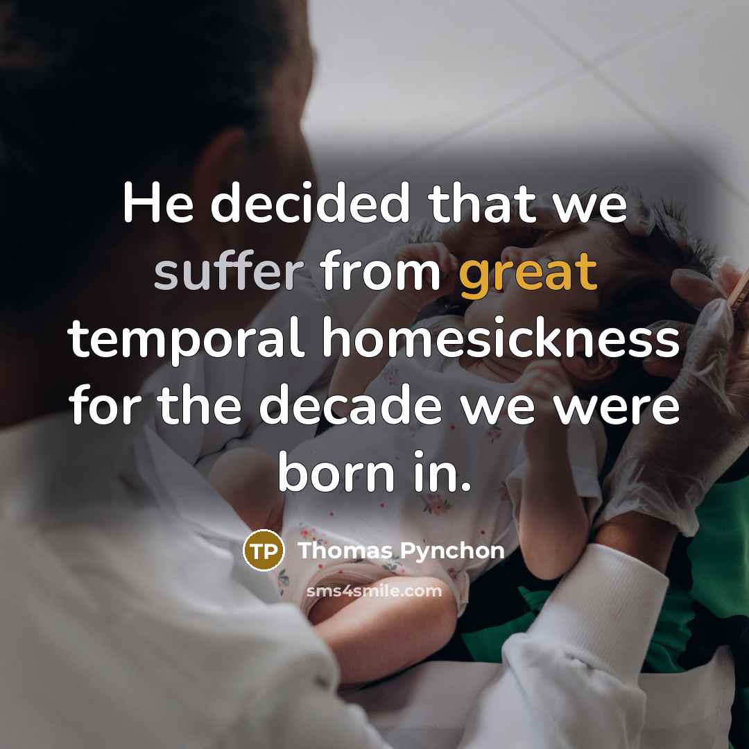 “He decided that we suffer from great temporal homesickness for the decade we were born in.” quote by Thomas Pynchon