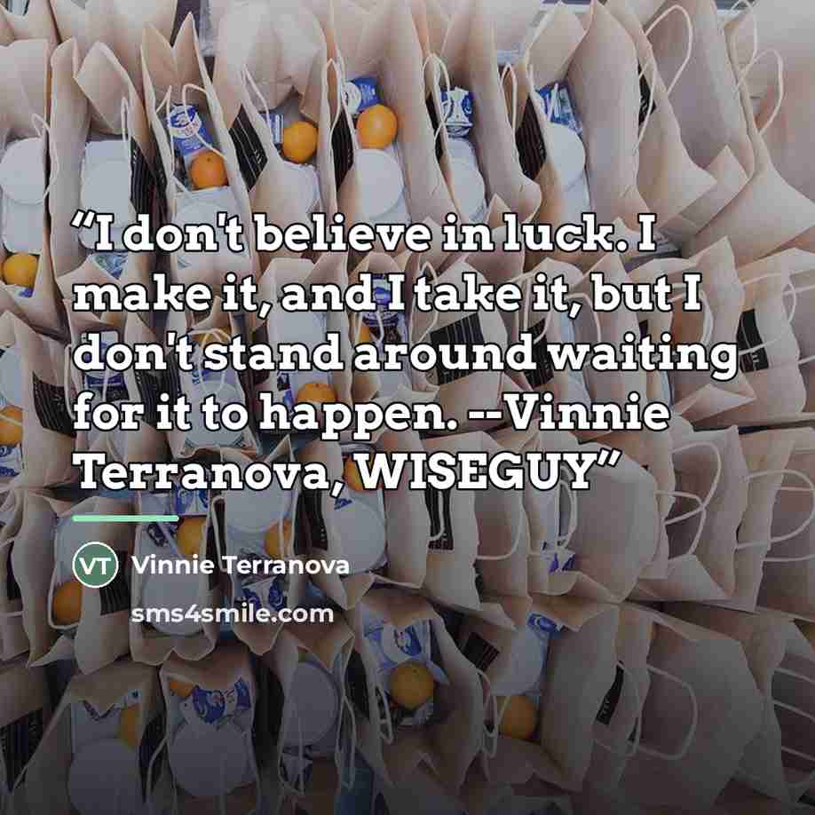 “I don't believe in luck. I make it, and I take it, but I don't stand around waiting for it to happen. --Vinnie Terranova, WISEGUY” quote by Vinnie Terranova
