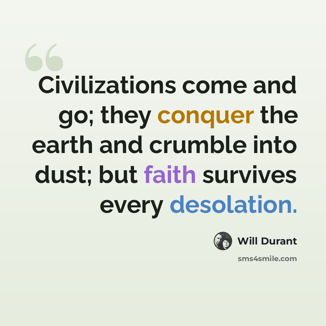 “Civilizations come and go; they conquer the earth and crumble into dust; but faith survives every desolation.” quote by Will Durant
