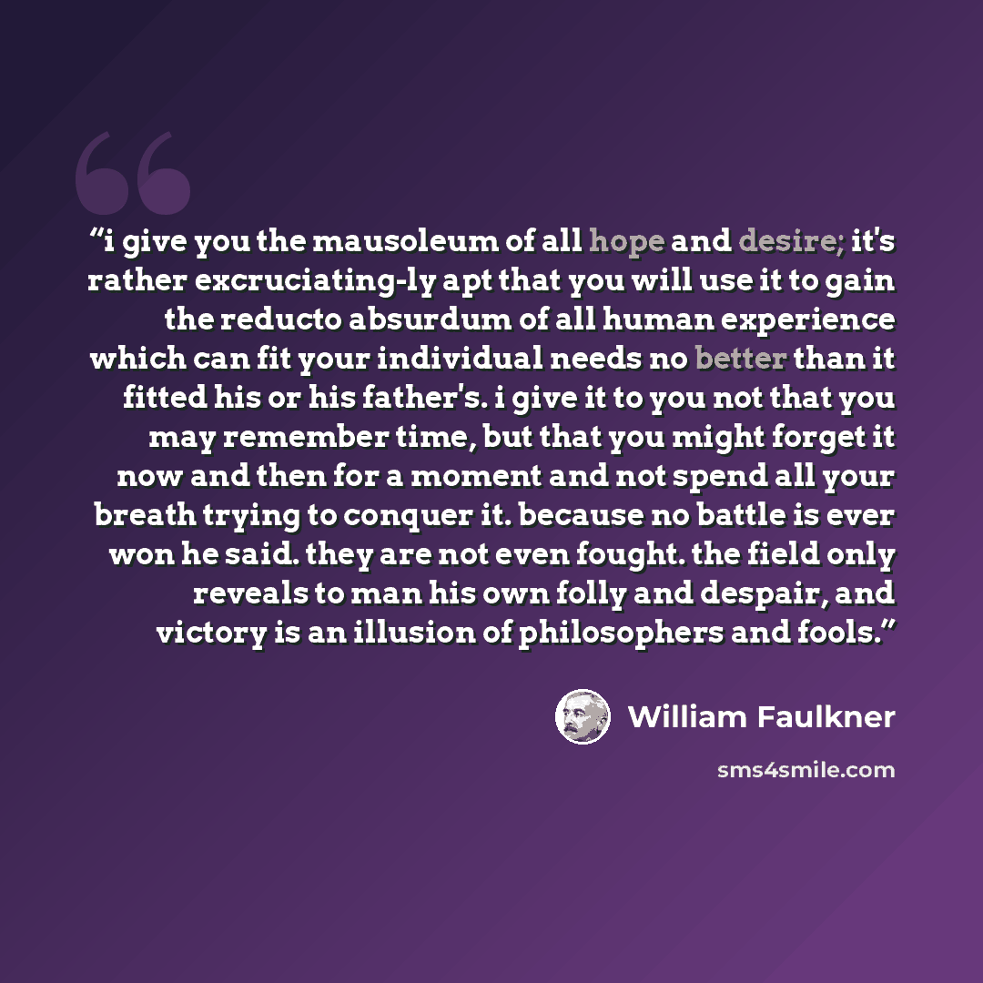 “i give you the mausoleum of all hope and desire; it's rather excruciating-ly apt that you will use it to gain the reducto absurdum of all human experience which can fit your individual needs no better than it fitted his or his father's. i give it to you not that you may remember time, but that you…” quote by William Faulkner
