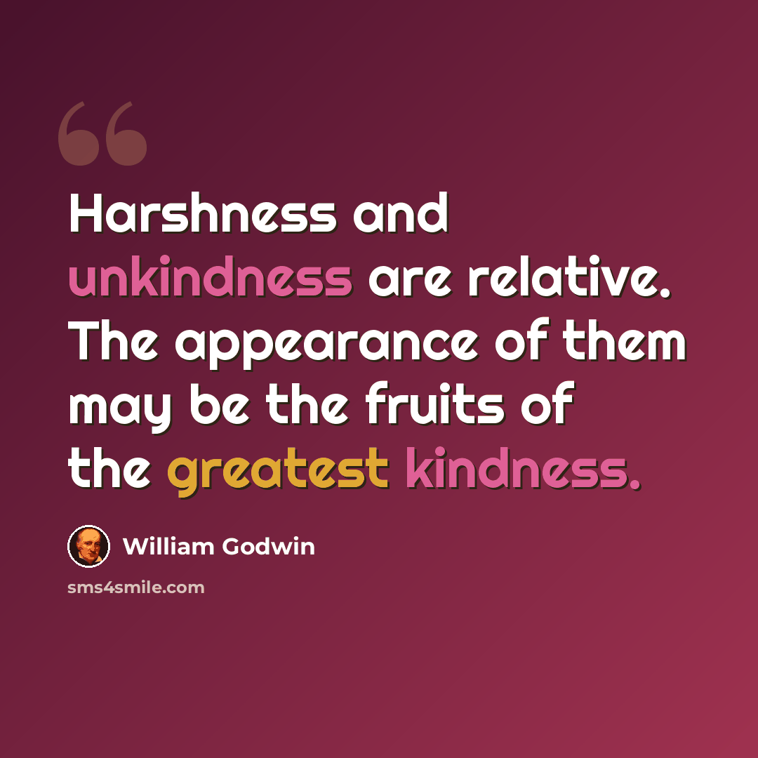 “Harshness and unkindness are relative. The appearance of them may be the fruits of the greatest kindness.” quote by William Godwin