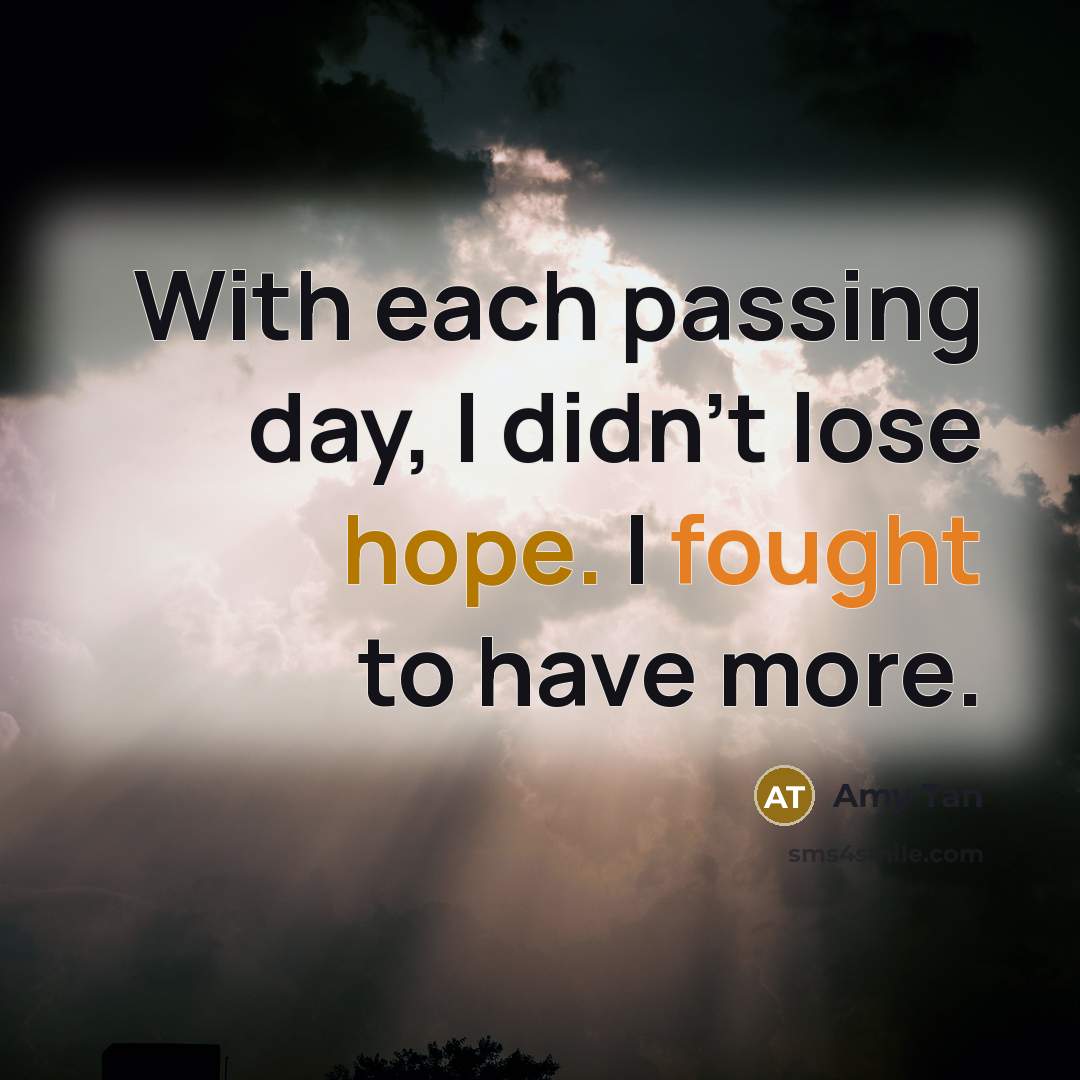 “With each passing day, I didn't lose hope. I fought to have more.” quote by Amy Tan
