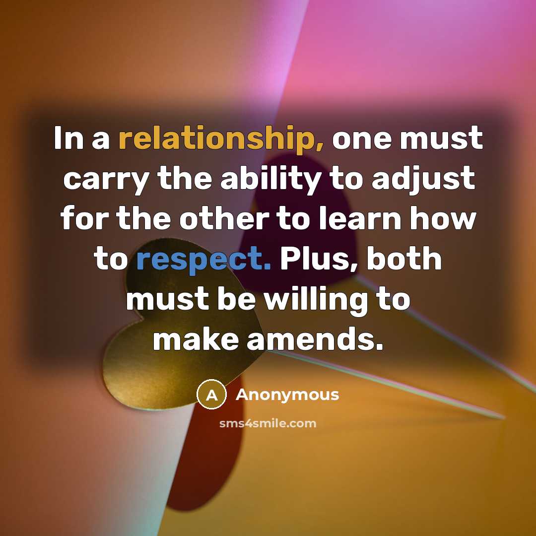 “In a relationship, one must carry the ability to adjust for the other to learn how to respect. Plus, both must be willing to make amends.” quote by Anonymous