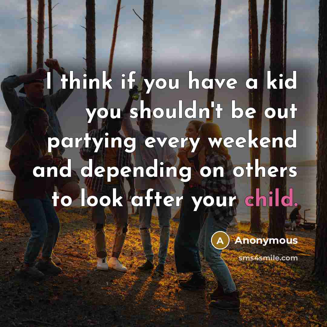 “I think if you have a kid you shouldn't be out partying every weekend and depending on others to look after your child.” quote by Anonymous
