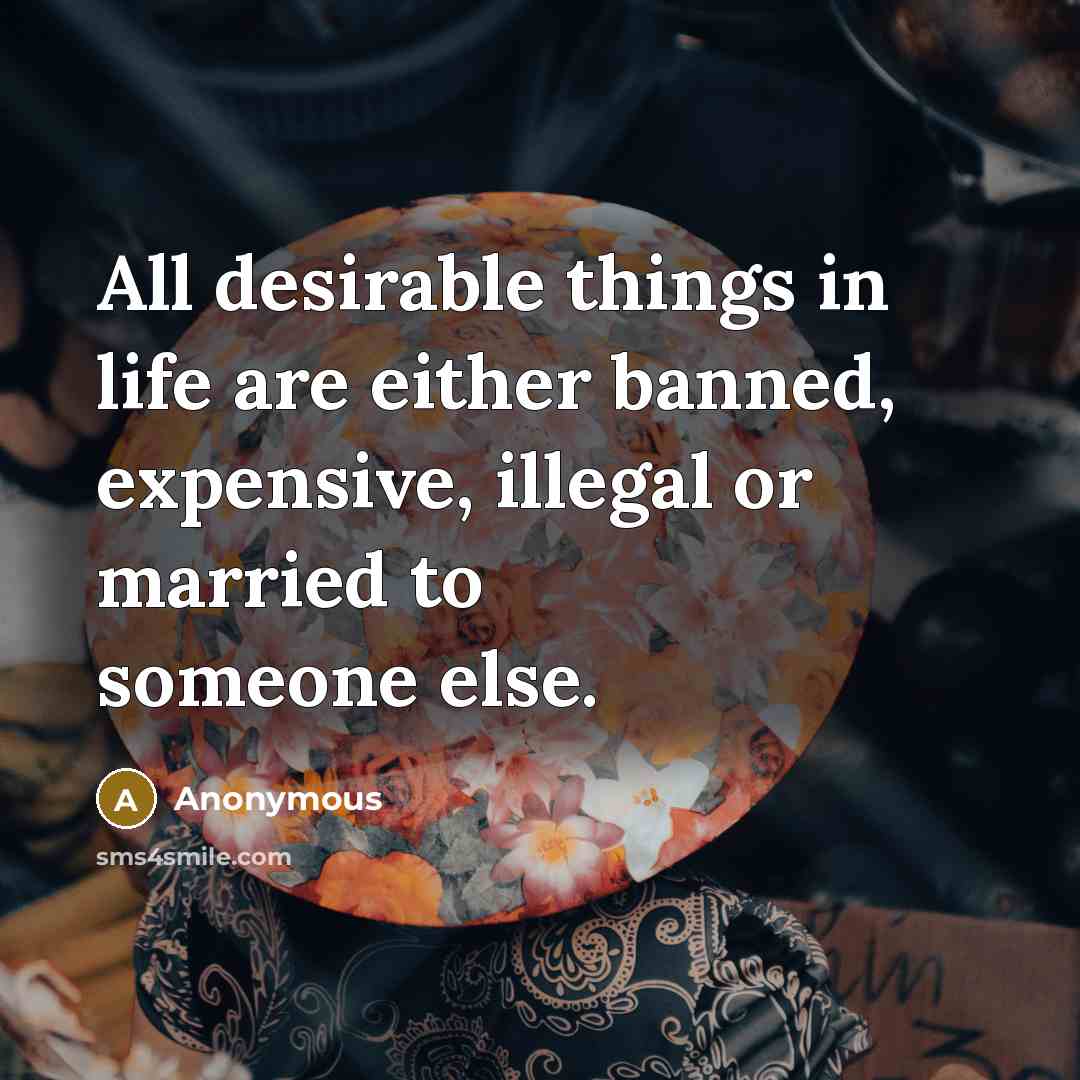 “All desirable things in life are either banned, expensive, illegal or married to someone else.” quote by Anonymous