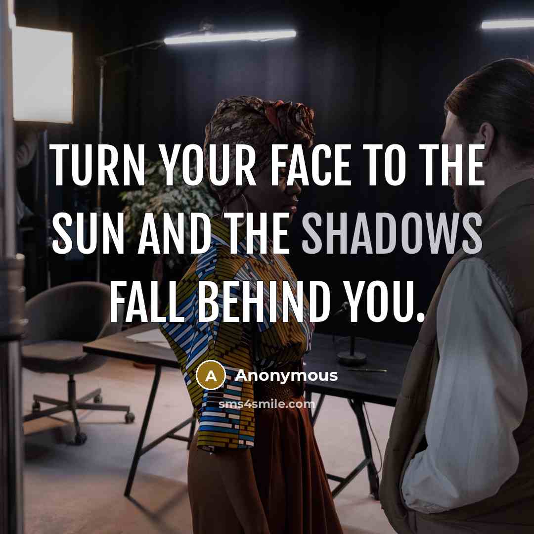 “Turn your face to the sun and the shadows fall behind you.” quote by Anonymous