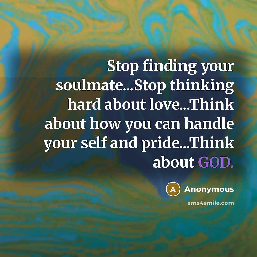 “Stop finding your soulmate...Stop thinking hard about love...Think about how you can handle your self and pride...Think about GOD.” quote by Anonymous