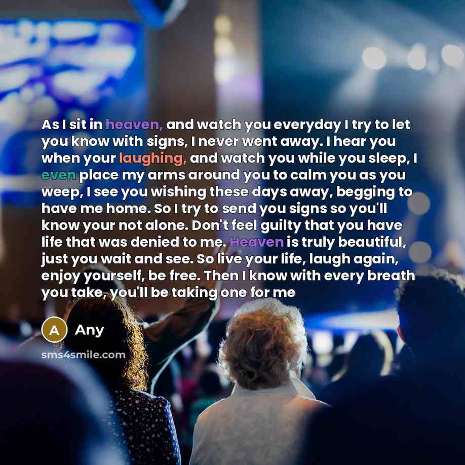 “As I sit in heaven, and watch you everyday I try to let you know with signs, I never went away. I hear you when your laughing, and watch you while you sleep, I even place my arms around you to calm you as you weep, I see you wishing these days away, begging to have me home. So I try to send you…” quote by Any