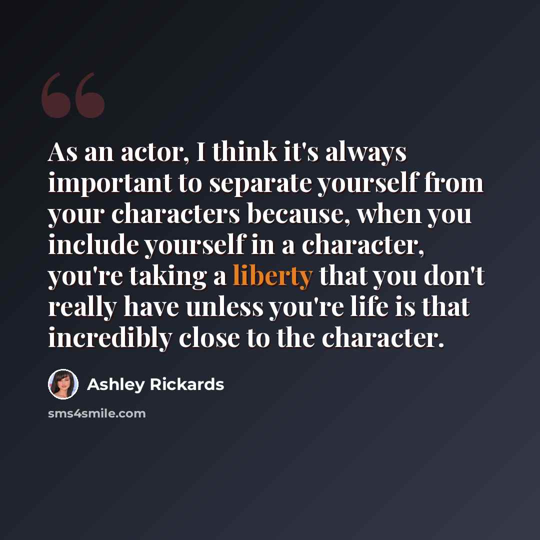 “As an actor, I think it's always important to separate yourself from your characters because, when you include yourself in a character, you're taking a liberty that you don't really have unless you're life is that incredibly close to the character.” quote by Ashley Rickards