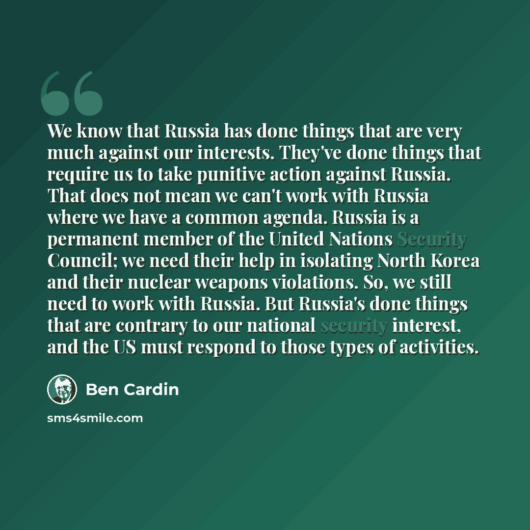 “We know that Russia has done things that are very much against our interests. They've done things that require us to take punitive action against Russia. That does not mean we can't work with Russia where we have a common agenda. Russia is a permanent member of the United Nations Security Council…” quote by Ben Cardin
