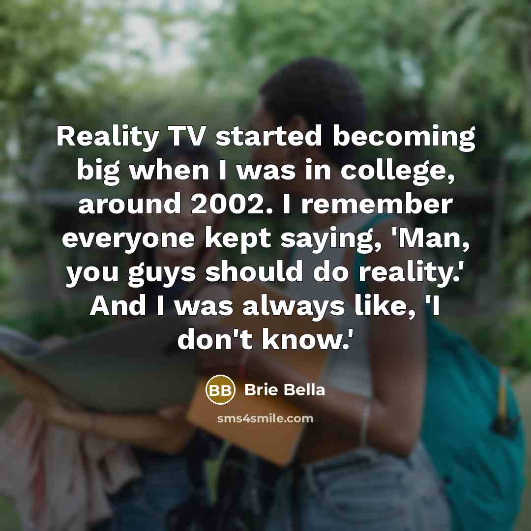 “Reality TV started becoming big when I was in college, around 2002. I remember everyone kept saying, 'Man, you guys should do reality.' And I was always like, 'I don't know.'” quote by Brie Bella